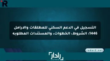 التسجيل في الدعم السكني للمطلقات والأرامل 1446: الشروط، الخطوات، والمستندات المطلوبة